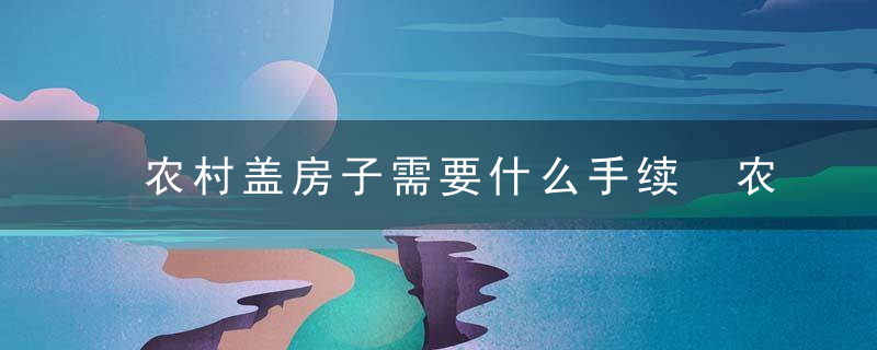 农村盖房子需要什么手续 农村盖房子需要哪些手续